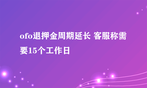 ofo退押金周期延长 客服称需要15个工作日