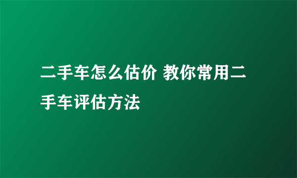 二手车怎么估价 教你常用二手车评估方法