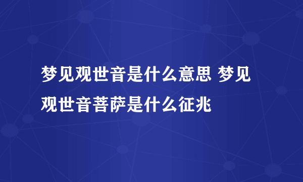 梦见观世音是什么意思 梦见观世音菩萨是什么征兆