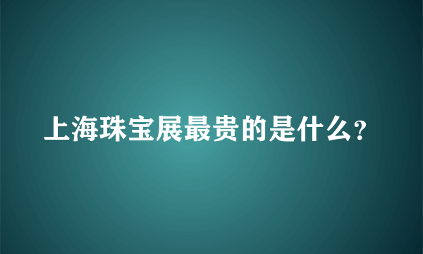 上海珠宝展最贵的是什么？