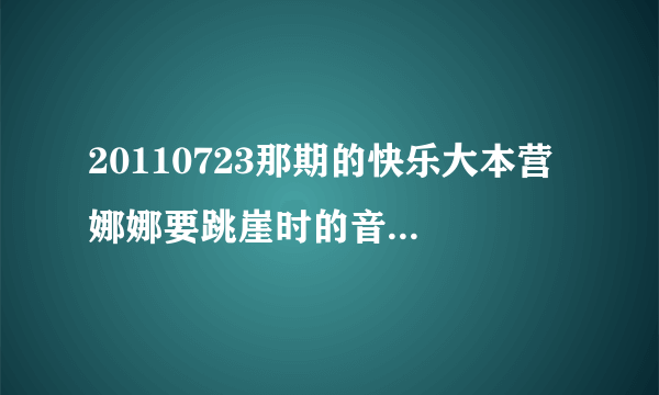 20110723那期的快乐大本营 娜娜要跳崖时的音乐是什么？听着好熟悉啊，就是想不起来是哪儿的音乐！！！