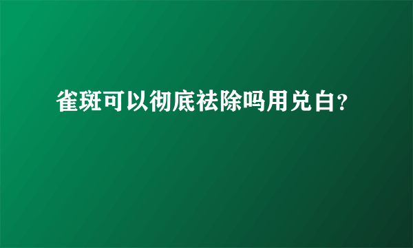 雀斑可以彻底祛除吗用兑白？