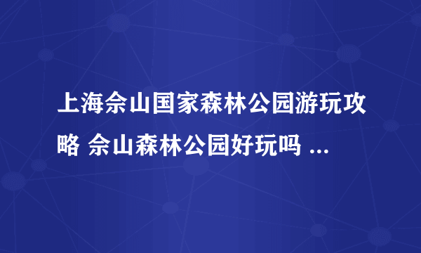 上海佘山国家森林公园游玩攻略 佘山森林公园好玩吗 佘山国家森林公园门票