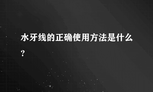 水牙线的正确使用方法是什么？