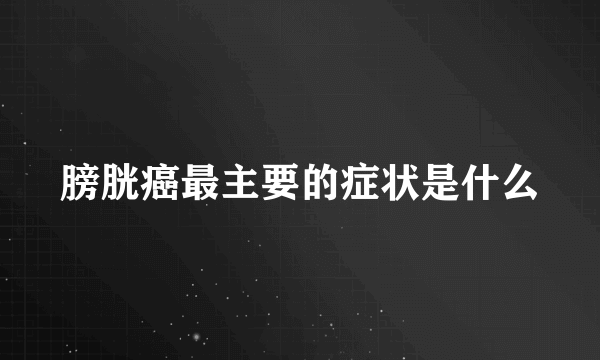 膀胱癌最主要的症状是什么