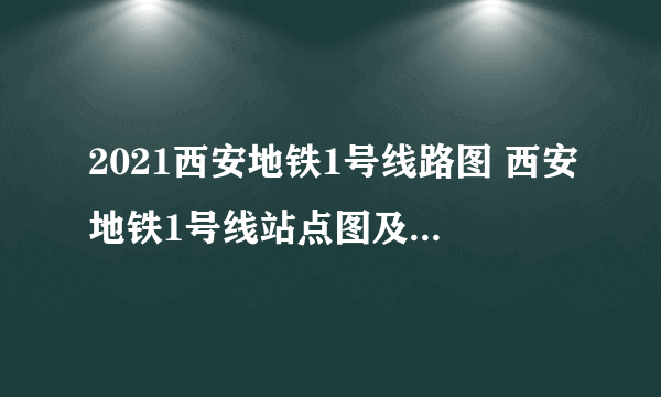 2021西安地铁1号线路图 西安地铁1号线站点图及运营时间