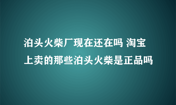 泊头火柴厂现在还在吗 淘宝上卖的那些泊头火柴是正品吗