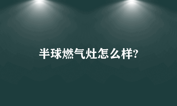 半球燃气灶怎么样?