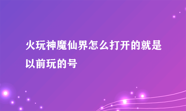 火玩神魔仙界怎么打开的就是以前玩的号