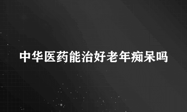 中华医药能治好老年痴呆吗