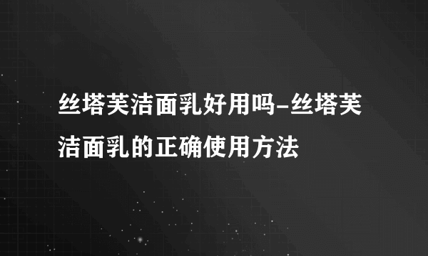 丝塔芙洁面乳好用吗-丝塔芙洁面乳的正确使用方法