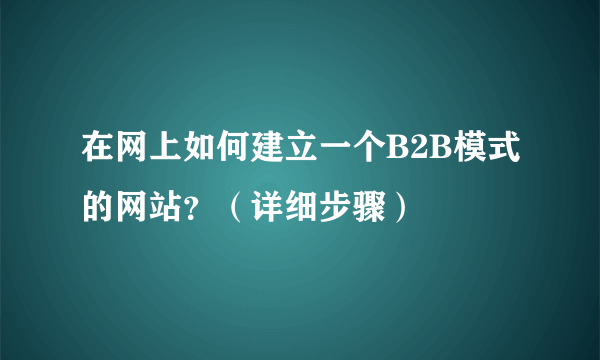 在网上如何建立一个B2B模式的网站？（详细步骤）