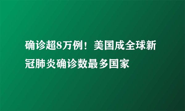 确诊超8万例！美国成全球新冠肺炎确诊数最多国家