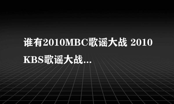 谁有2010MBC歌谣大战 2010KBS歌谣大战的完整版下载