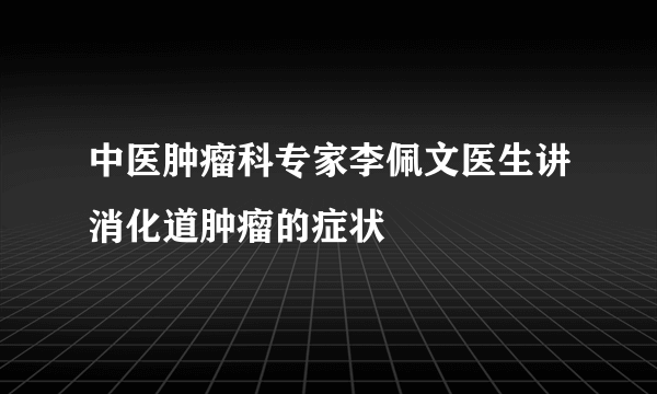 中医肿瘤科专家李佩文医生讲消化道肿瘤的症状