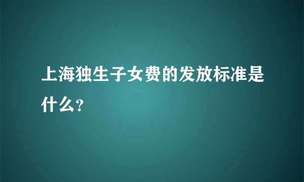 上海独生子女费的发放标准是什么？