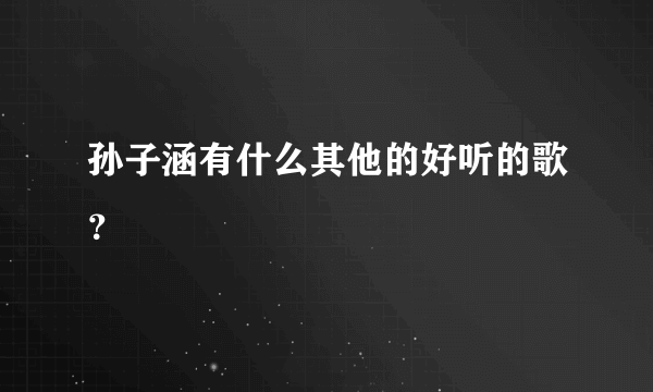 孙子涵有什么其他的好听的歌？