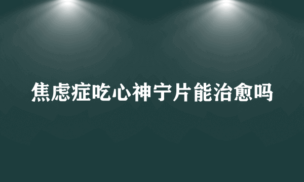 焦虑症吃心神宁片能治愈吗