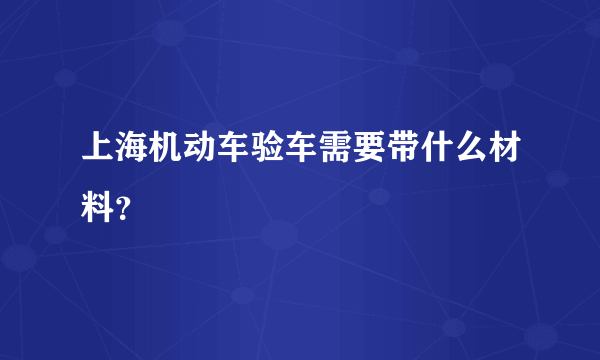 上海机动车验车需要带什么材料？