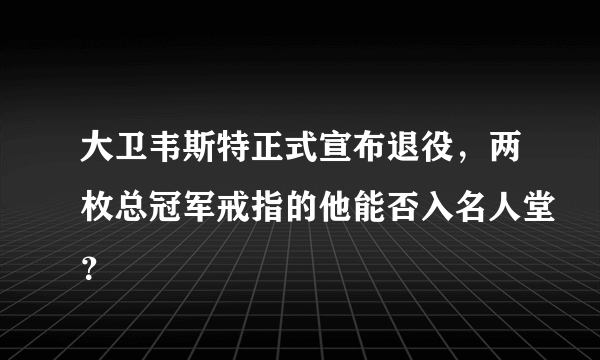 大卫韦斯特正式宣布退役，两枚总冠军戒指的他能否入名人堂？