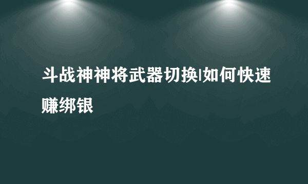 斗战神神将武器切换|如何快速赚绑银