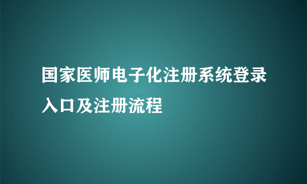 国家医师电子化注册系统登录入口及注册流程