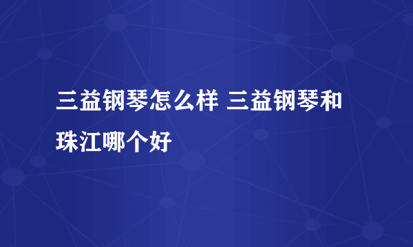 三益钢琴怎么样 三益钢琴和珠江哪个好