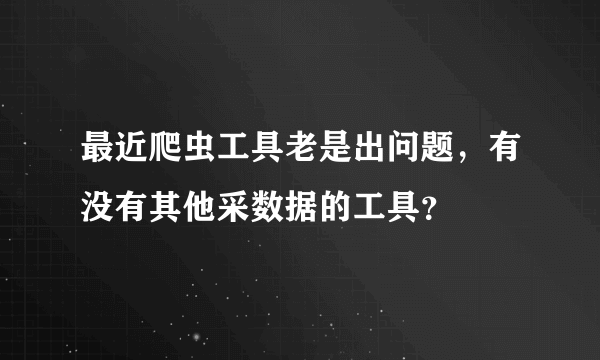 最近爬虫工具老是出问题，有没有其他采数据的工具？