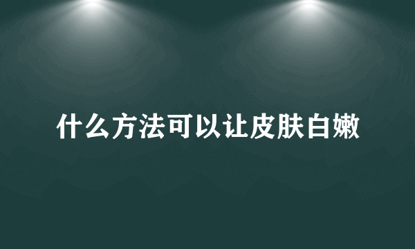 什么方法可以让皮肤白嫩