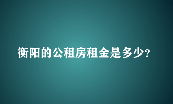 衡阳的公租房租金是多少？