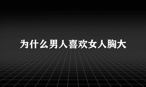 为什么男人喜欢女人胸大