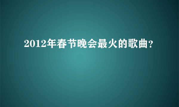 2012年春节晚会最火的歌曲？