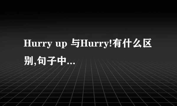 Hurry up 与Hurry!有什么区别,句子中分别要怎么用