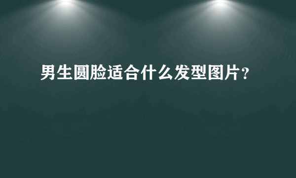 男生圆脸适合什么发型图片？