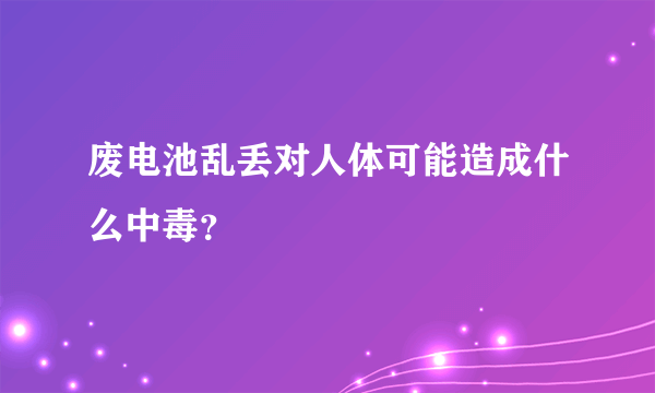 废电池乱丢对人体可能造成什么中毒？