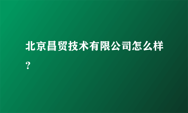 北京昌贸技术有限公司怎么样？