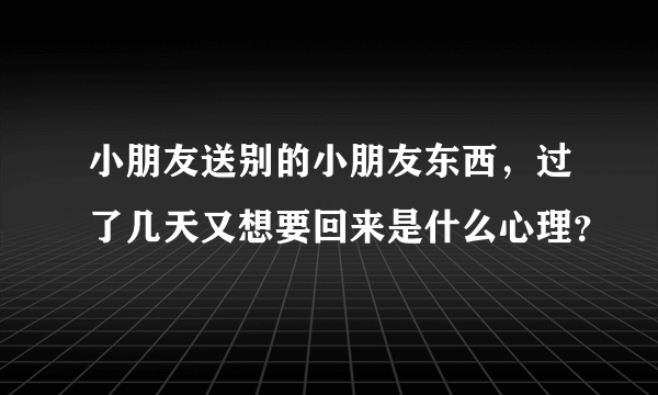 小朋友送别的小朋友东西，过了几天又想要回来是什么心理？