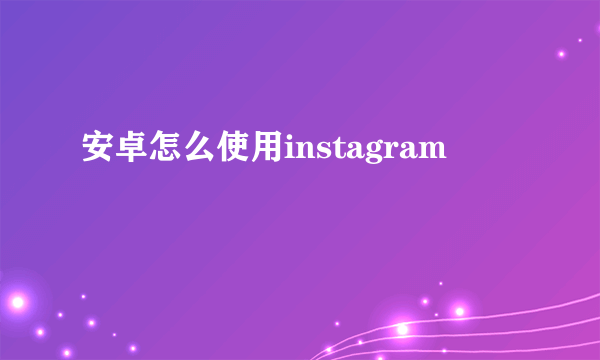 安卓怎么使用instagram