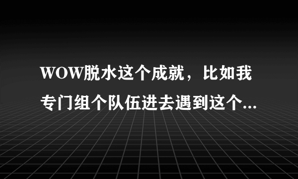 WOW脱水这个成就，比如我专门组个队伍进去遇到这个BOSS，中途我知道没成功，故意灭了再进，打了还有成就吗