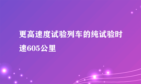 更高速度试验列车的纯试验时速605公里