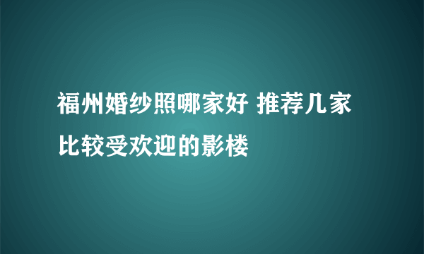 福州婚纱照哪家好 推荐几家比较受欢迎的影楼