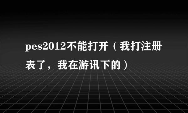 pes2012不能打开（我打注册表了，我在游讯下的）