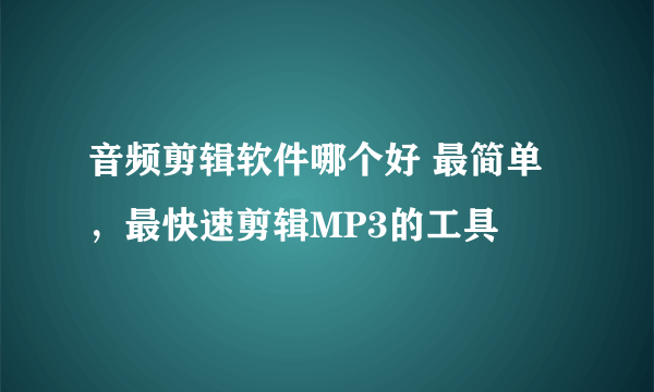 音频剪辑软件哪个好 最简单，最快速剪辑MP3的工具