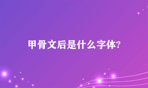 甲骨文后是什么字体?