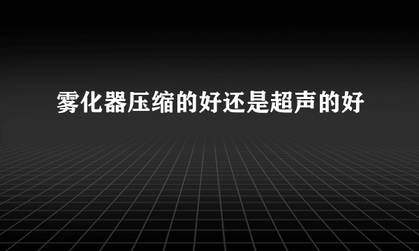 雾化器压缩的好还是超声的好