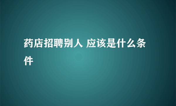 药店招聘别人 应该是什么条件