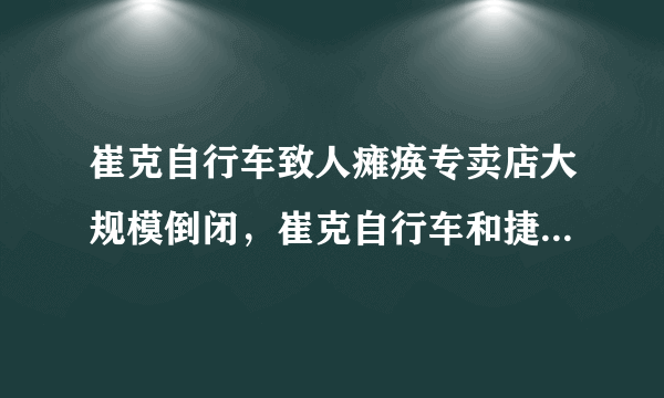 崔克自行车致人瘫痪专卖店大规模倒闭，崔克自行车和捷安特自行车区别？