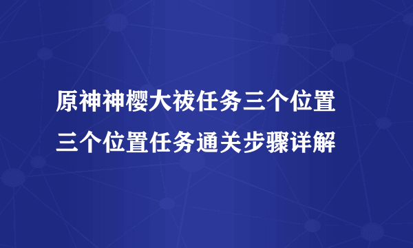 原神神樱大祓任务三个位置 三个位置任务通关步骤详解