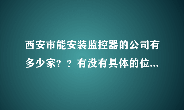 西安市能安装监控器的公司有多少家？？有没有具体的位置和联系方式？谁能告诉我？谢谢