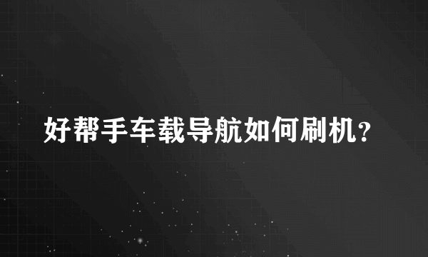 好帮手车载导航如何刷机？